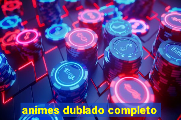 animes dublado completo